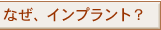 なぜ、インプラント?